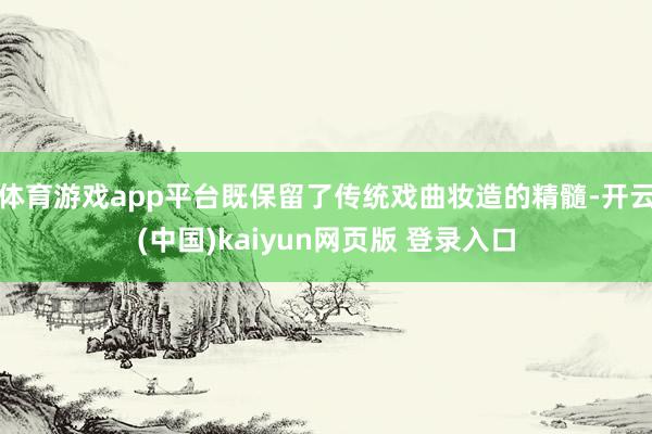 体育游戏app平台既保留了传统戏曲妆造的精髓-开云(中国)kaiyun网页版 登录入口