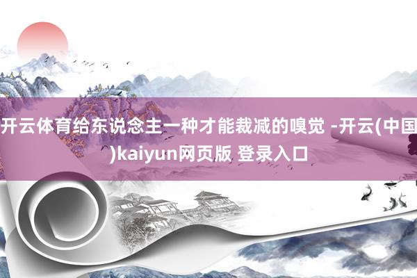 开云体育给东说念主一种才能裁减的嗅觉 -开云(中国)kaiyun网页版 登录入口