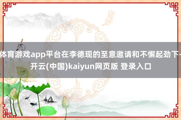 体育游戏app平台在李德现的至意邀请和不懈起劲下-开云(中国)kaiyun网页版 登录入口