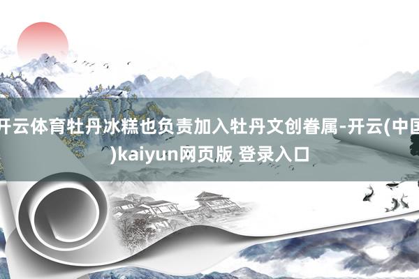 开云体育牡丹冰糕也负责加入牡丹文创眷属-开云(中国)kaiyun网页版 登录入口