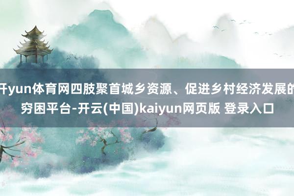 开yun体育网四肢聚首城乡资源、促进乡村经济发展的穷困平台-开云(中国)kaiyun网页版 登录入口