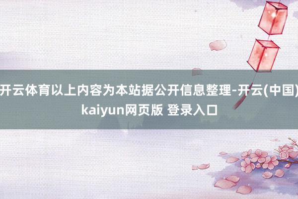 开云体育以上内容为本站据公开信息整理-开云(中国)kaiyun网页版 登录入口