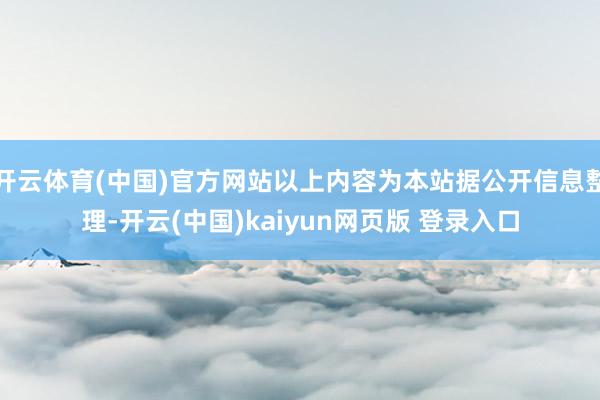 开云体育(中国)官方网站以上内容为本站据公开信息整理-开云(中国)kaiyun网页版 登录入口