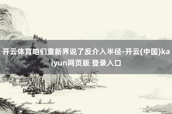 开云体育咱们重新界说了反介入半径-开云(中国)kaiyun网页版 登录入口