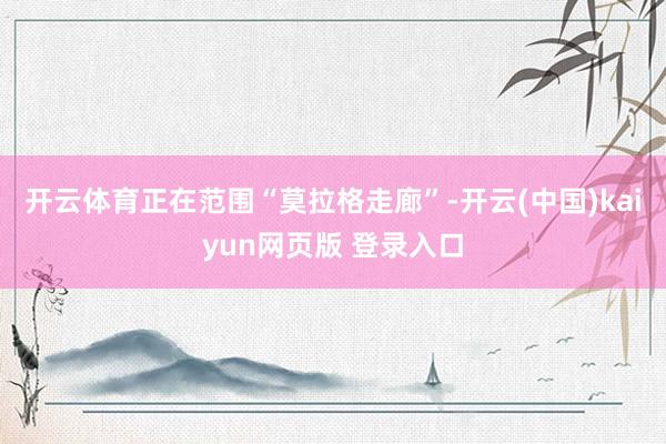 开云体育正在范围“莫拉格走廊”-开云(中国)kaiyun网页版 登录入口