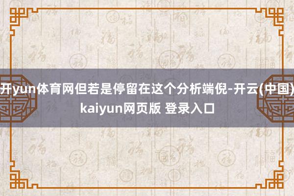 开yun体育网但若是停留在这个分析端倪-开云(中国)kaiyun网页版 登录入口
