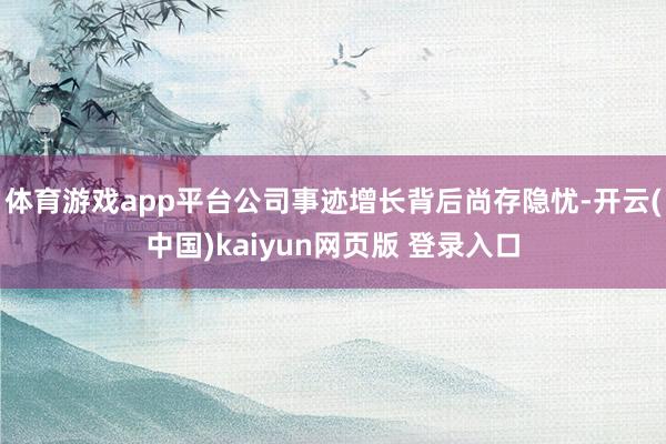 体育游戏app平台公司事迹增长背后尚存隐忧-开云(中国)kaiyun网页版 登录入口
