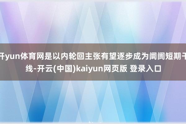 开yun体育网是以内轮回主张有望逐步成为阛阓短期干线-开云(中国)kaiyun网页版 登录入口