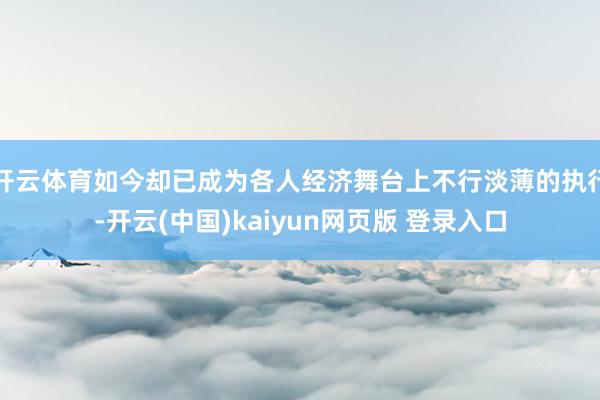 开云体育如今却已成为各人经济舞台上不行淡薄的执行-开云(中国)kaiyun网页版 登录入口