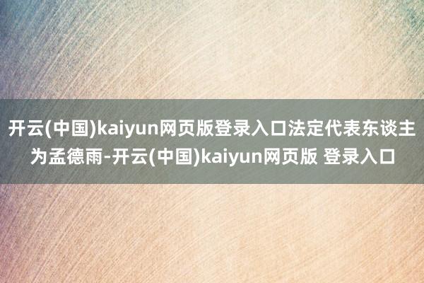 开云(中国)kaiyun网页版登录入口法定代表东谈主为孟德雨-开云(中国)kaiyun网页版 登录入口