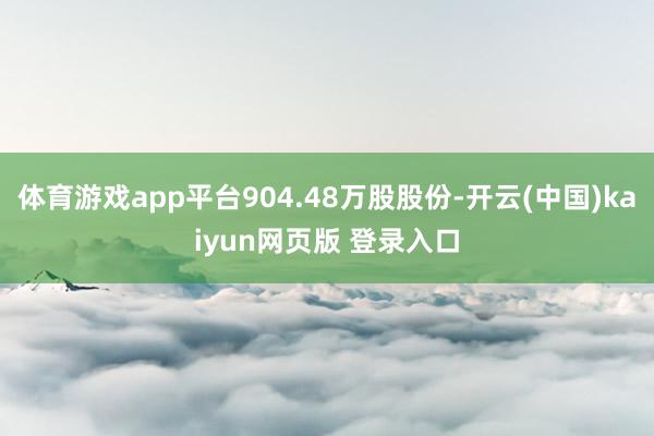 体育游戏app平台904.48万股股份-开云(中国)kaiyun网页版 登录入口