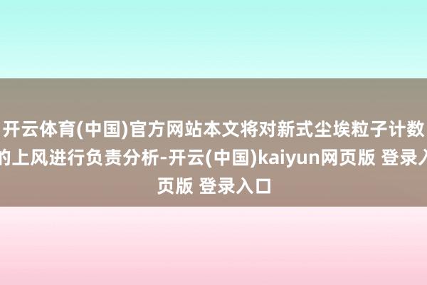 开云体育(中国)官方网站本文将对新式尘埃粒子计数器的上风进行负责分析-开云(中国)kaiyun网页版 登录入口