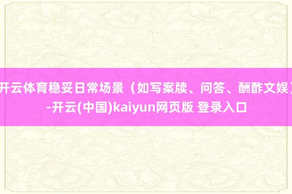 开云体育稳妥日常场景（如写案牍、问答、酬酢文娱）-开云(中国)kaiyun网页版 登录入口