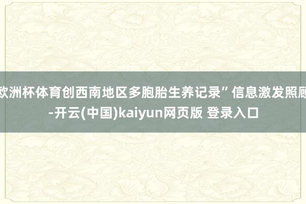 欧洲杯体育创西南地区多胞胎生养记录”信息激发照顾-开云(中国)kaiyun网页版 登录入口