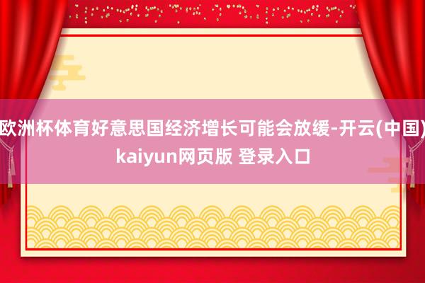 欧洲杯体育好意思国经济增长可能会放缓-开云(中国)kaiyun网页版 登录入口