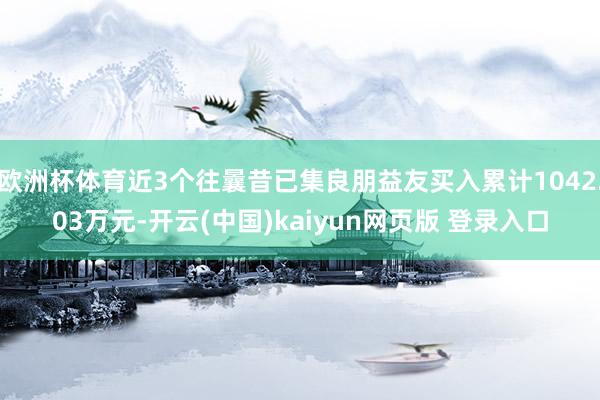 欧洲杯体育近3个往曩昔已集良朋益友买入累计1042.03万元-开云(中国)kaiyun网页版 登录入口