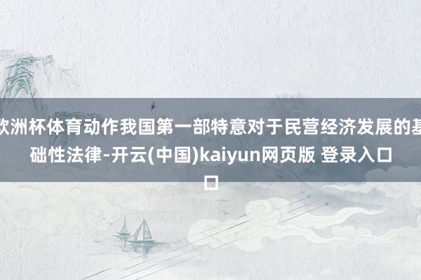 欧洲杯体育动作我国第一部特意对于民营经济发展的基础性法律-开云(中国)kaiyun网页版 登录入口