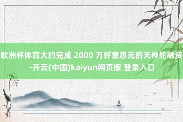 欧洲杯体育大约完成 2000 万好意思元的天神轮融资-开云(中国)kaiyun网页版 登录入口