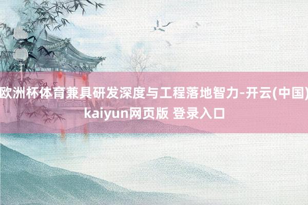 欧洲杯体育兼具研发深度与工程落地智力-开云(中国)kaiyun网页版 登录入口