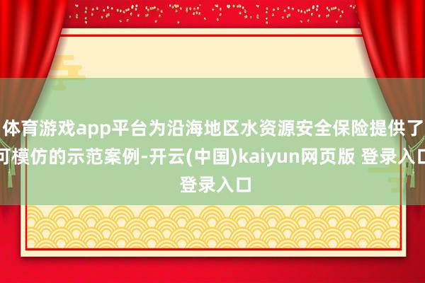 体育游戏app平台为沿海地区水资源安全保险提供了可模仿的示范案例-开云(中国)kaiyun网页版 登录入口