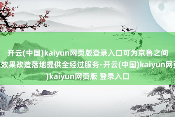 开云(中国)kaiyun网页版登录入口可为京鲁之间东谈主才科技效果改造落地提供全经过服务-开云(中国)kaiyun网页版 登录入口