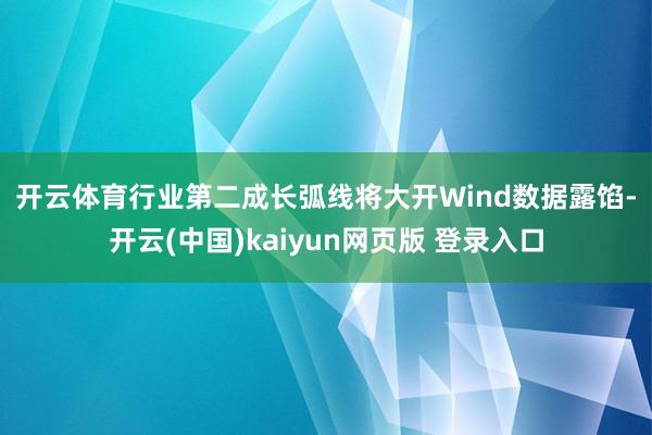 开云体育　　行业第二成长弧线将大开　　Wind数据露馅-开云(中国)kaiyun网页版 登录入口
