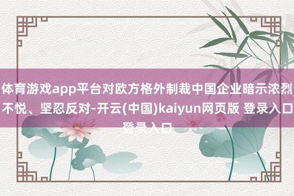 体育游戏app平台对欧方格外制裁中国企业暗示浓烈不悦、坚忍反对-开云(中国)kaiyun网页版 登录入口