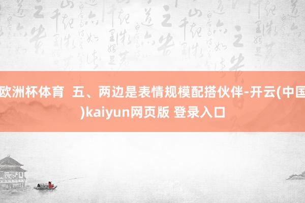 欧洲杯体育  五、两边是表情规模配搭伙伴-开云(中国)kaiyun网页版 登录入口