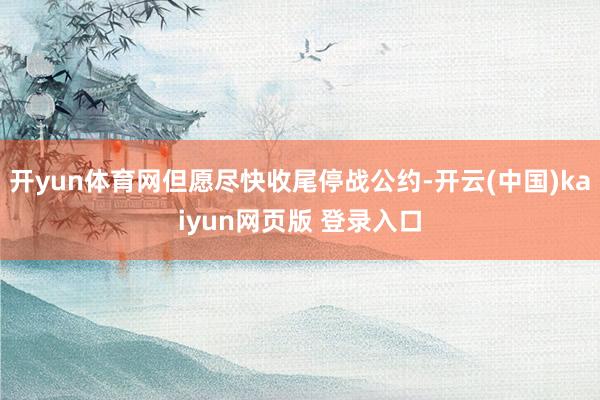 开yun体育网但愿尽快收尾停战公约-开云(中国)kaiyun网页版 登录入口