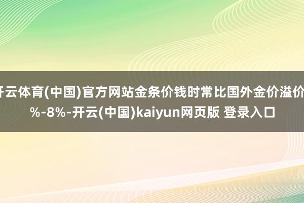 开云体育(中国)官方网站金条价钱时常比国外金价溢价3%-8%-开云(中国)kaiyun网页版 登录入口