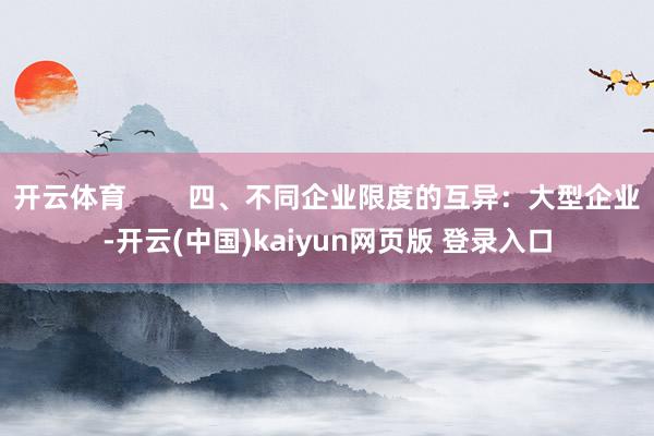 开云体育        四、不同企业限度的互异：大型企业-开云(中国)kaiyun网页版 登录入口