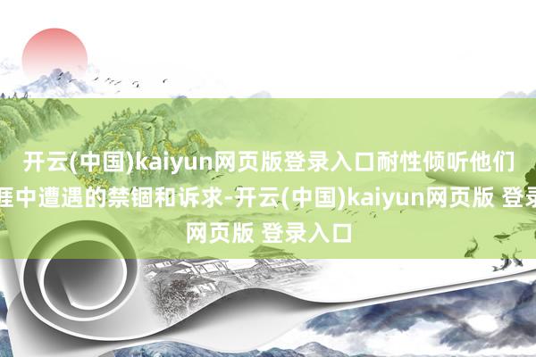 开云(中国)kaiyun网页版登录入口耐性倾听他们在生涯中遭遇的禁锢和诉求-开云(中国)kaiyun网页版 登录入口