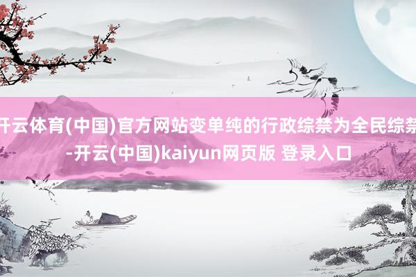 开云体育(中国)官方网站变单纯的行政综禁为全民综禁-开云(中国)kaiyun网页版 登录入口