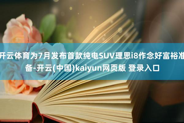 开云体育为7月发布首款纯电SUV理思i8作念好富裕准备-开云(中国)kaiyun网页版 登录入口