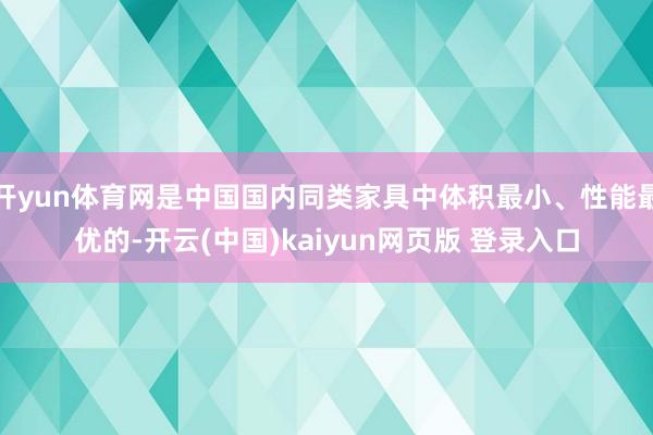 开yun体育网是中国国内同类家具中体积最小、性能最优的-开云(中国)kaiyun网页版 登录入口