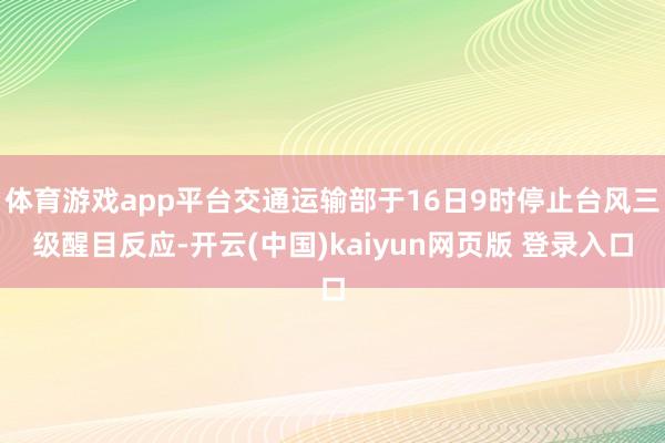 体育游戏app平台交通运输部于16日9时停止台风三级醒目反应-开云(中国)kaiyun网页版 登录入口