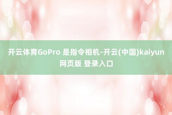 开云体育GoPro 是指令相机-开云(中国)kaiyun网页版 登录入口