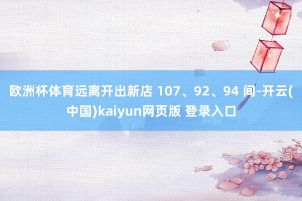 欧洲杯体育远离开出新店 107、92、94 间-开云(中国)kaiyun网页版 登录入口