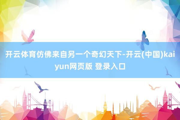 开云体育仿佛来自另一个奇幻天下-开云(中国)kaiyun网页版 登录入口
