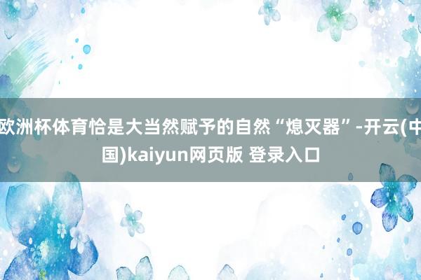 欧洲杯体育恰是大当然赋予的自然“熄灭器”-开云(中国)kaiyun网页版 登录入口