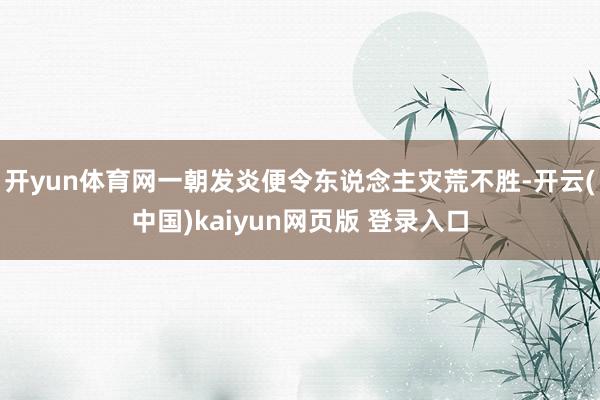 开yun体育网一朝发炎便令东说念主灾荒不胜-开云(中国)kaiyun网页版 登录入口