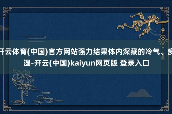 开云体育(中国)官方网站强力结果体内深藏的冷气、痰湿-开云(中国)kaiyun网页版 登录入口