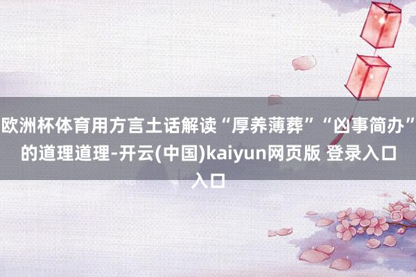 欧洲杯体育用方言土话解读“厚养薄葬”“凶事简办”的道理道理-开云(中国)kaiyun网页版 登录入口