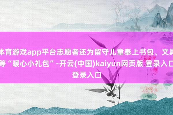 体育游戏app平台志愿者还为留守儿童奉上书包、文具等“暖心小礼包”-开云(中国)kaiyun网页版 登录入口
