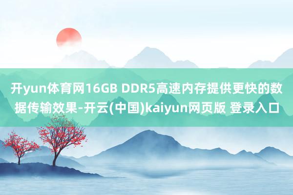 开yun体育网16GB DDR5高速内存提供更快的数据传输效果-开云(中国)kaiyun网页版 登录入口