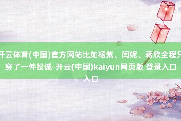 开云体育(中国)官方网站比如杨紫、闫妮、蒋欣全程只穿了一件投诚-开云(中国)kaiyun网页版 登录入口