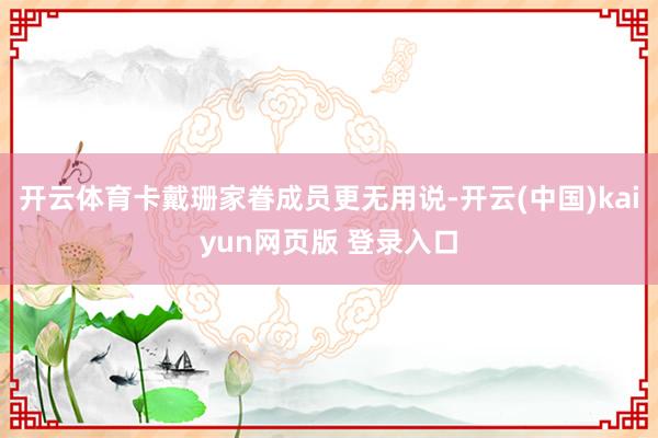 开云体育卡戴珊家眷成员更无用说-开云(中国)kaiyun网页版 登录入口