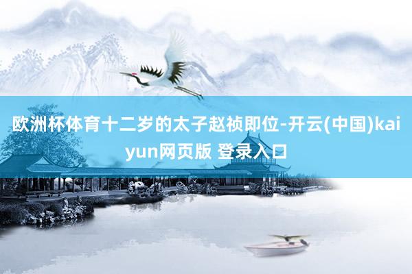 欧洲杯体育十二岁的太子赵祯即位-开云(中国)kaiyun网页版 登录入口