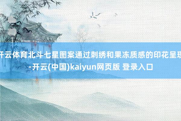 开云体育北斗七星图案通过刺绣和果冻质感的印花呈现-开云(中国)kaiyun网页版 登录入口