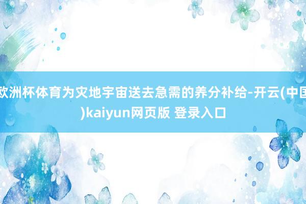 欧洲杯体育为灾地宇宙送去急需的养分补给-开云(中国)kaiyun网页版 登录入口